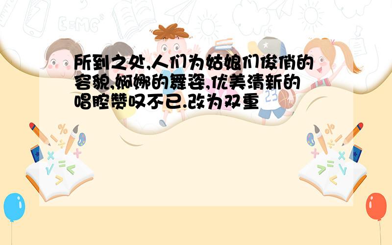 所到之处,人们为姑娘们俊俏的容貌,婀娜的舞姿,优美清新的唱腔赞叹不已.改为双重