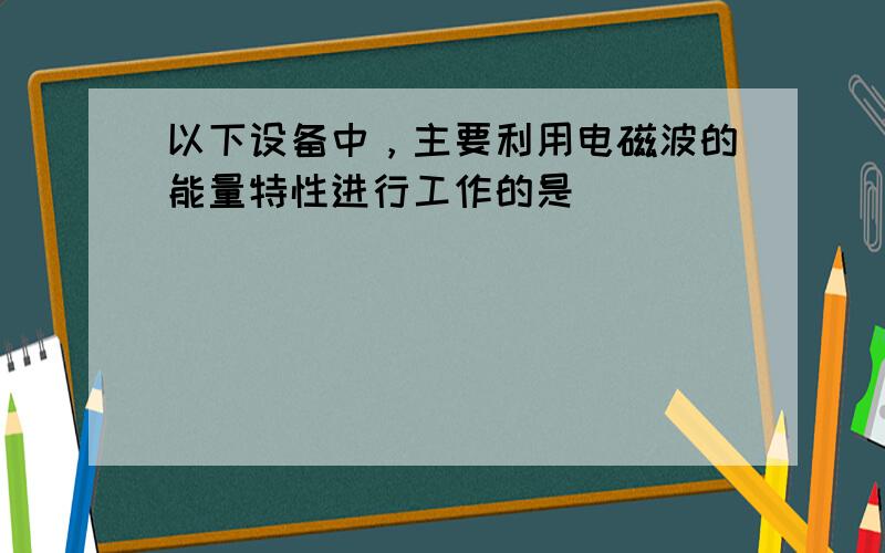 以下设备中，主要利用电磁波的能量特性进行工作的是（　　）