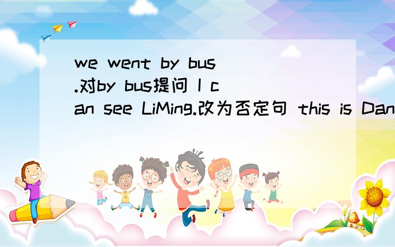 we went by bus.对by bus提问 I can see LiMing.改为否定句 this is Dann