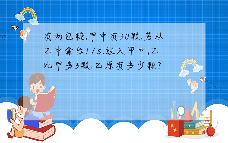 有两包糖,甲中有30颗,若从乙中拿出1/5.放入甲中,乙比甲多3颗.乙原有多少颗?