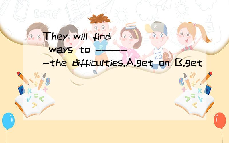 They will find ways to ------the difficulties.A.get on B.get