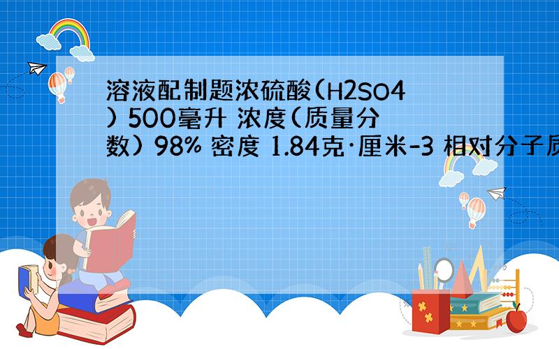 溶液配制题浓硫酸(H2SO4) 500毫升 浓度(质量分数) 98% 密度 1.84克·厘米-3 相对分子质量 98 强