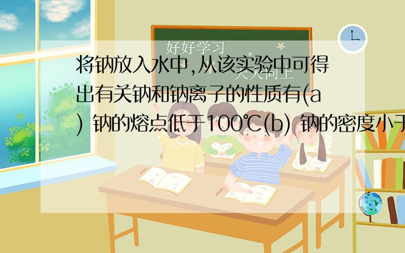 将钠放入水中,从该实验中可得出有关钠和钠离子的性质有(a) 钠的熔点低于100℃(b) 钠的密度小于1克/厘米3