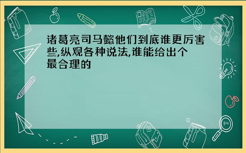 诸葛亮司马懿他们到底谁更厉害些,纵观各种说法,谁能给出个最合理的