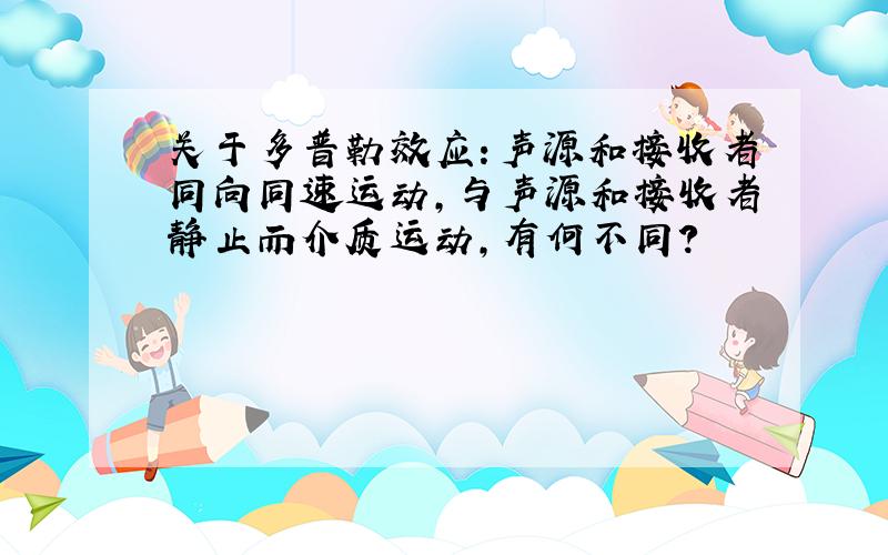 关于多普勒效应：声源和接收者同向同速运动,与声源和接收者静止而介质运动,有何不同?