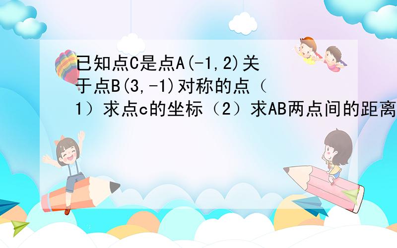 已知点C是点A(-1,2)关于点B(3,-1)对称的点（1）求点c的坐标（2）求AB两点间的距离