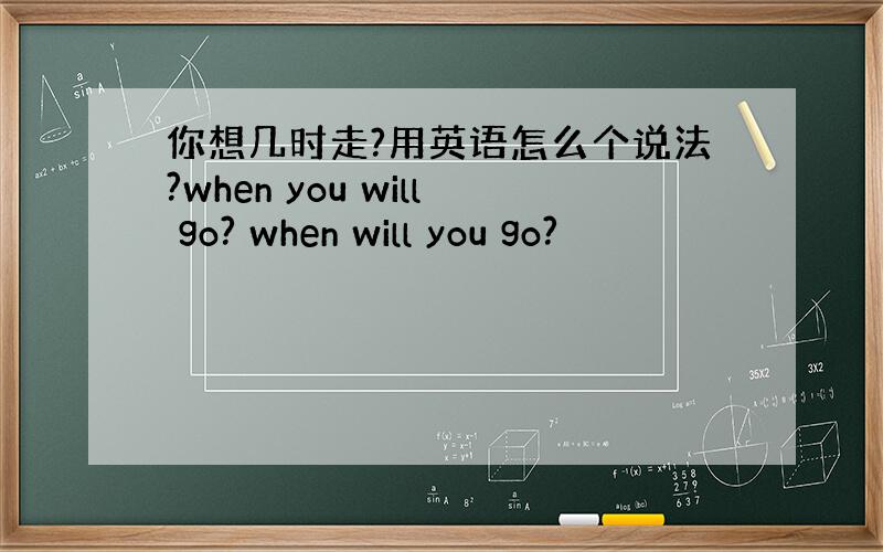 你想几时走?用英语怎么个说法?when you will go? when will you go?