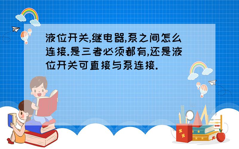 液位开关,继电器,泵之间怎么连接.是三者必须都有,还是液位开关可直接与泵连接.