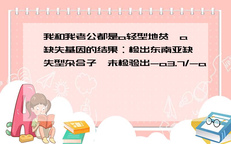 我和我老公都是a轻型地贫,a缺失基因的结果：检出东南亚缺失型杂合子,未检验出-a3.7/-a