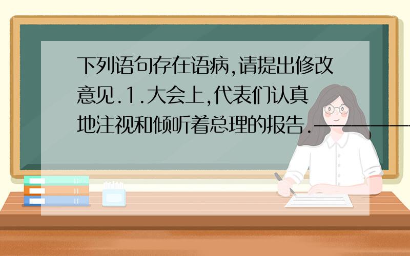 下列语句存在语病,请提出修改意见.1.大会上,代表们认真地注视和倾听着总理的报告.———————