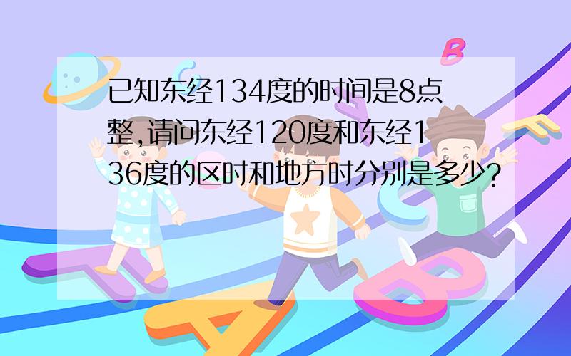 已知东经134度的时间是8点整,请问东经120度和东经136度的区时和地方时分别是多少?