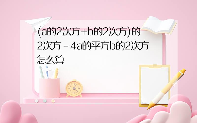 (a的2次方+b的2次方)的2次方-4a的平方b的2次方怎么算