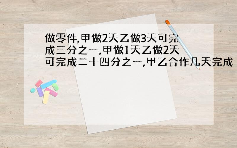 做零件,甲做2天乙做3天可完成三分之一,甲做1天乙做2天可完成二十四分之一,甲乙合作几天完成