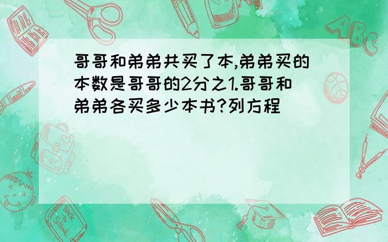 哥哥和弟弟共买了本,弟弟买的本数是哥哥的2分之1.哥哥和弟弟各买多少本书?列方程