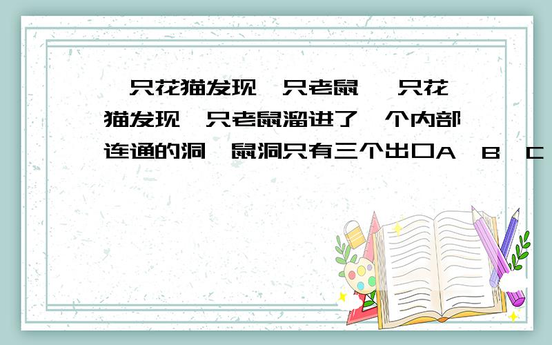 一只花猫发现一只老鼠 一只花猫发现一只老鼠溜进了一个内部连通的洞,鼠洞只有三个出口A、B、C,要想同时顾及这三个出口以防