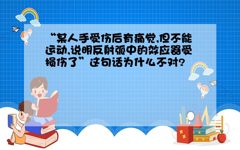 “某人手受伤后有痛觉,但不能运动,说明反射弧中的效应器受损伤了”这句话为什么不对?