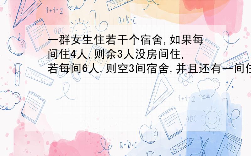 一群女生住若干个宿舍,如果每间住4人,则余3人没房间住,若每间6人,则空3间宿舍,并且还有一间住不满,求有多少间宿舍?多