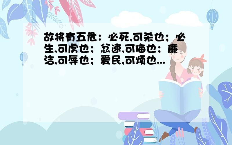 故将有五危：必死,可杀也；必生,可虏也；忿速,可侮也；廉洁,可辱也；爱民,可烦也...