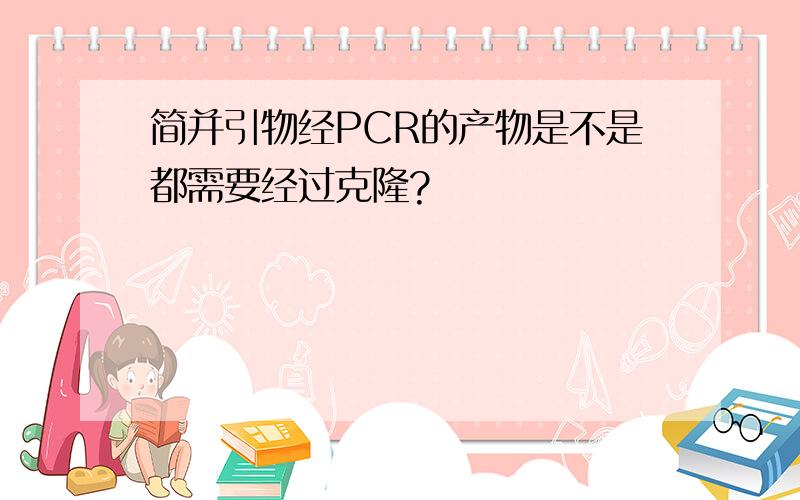 简并引物经PCR的产物是不是都需要经过克隆?