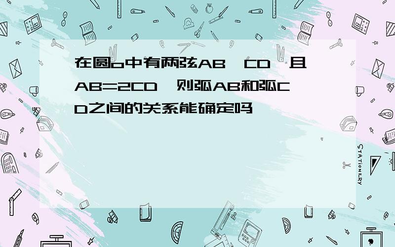 在圆o中有两弦AB,CD,且AB=2CD,则弧AB和弧CD之间的关系能确定吗