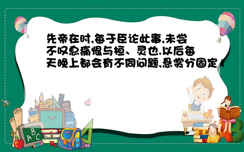 先帝在时,每于臣论此事,未尝不叹息痛恨与桓、灵也.以后每天晚上都会有不同问题,悬赏分固定1