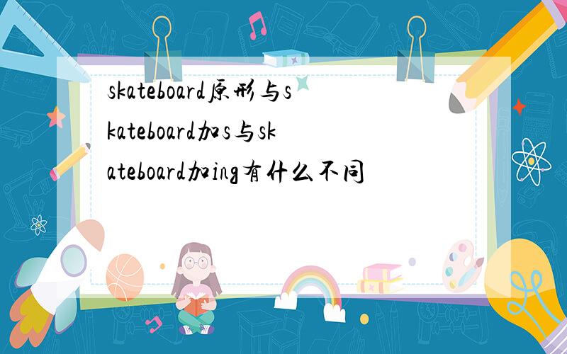 skateboard原形与skateboard加s与skateboard加ing有什么不同