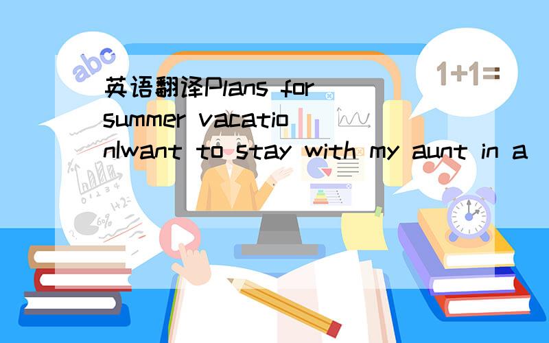 英语翻译Plans for summer vacationIwant to stay with my aunt in a