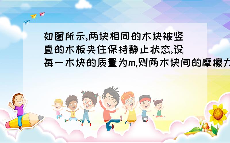 如图所示,两块相同的木块被竖直的木板夹住保持静止状态,设每一木块的质量为m,则两木块间的摩擦力大小为