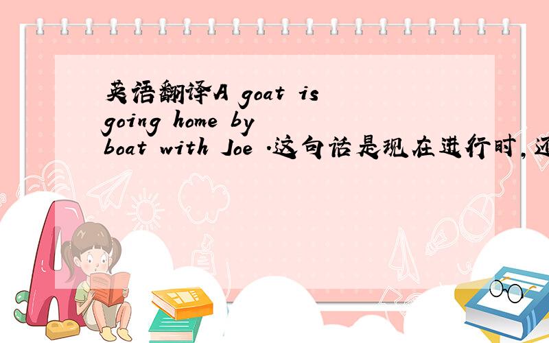 英语翻译A goat is going home by boat with Joe .这句话是现在进行时，还是省略to的