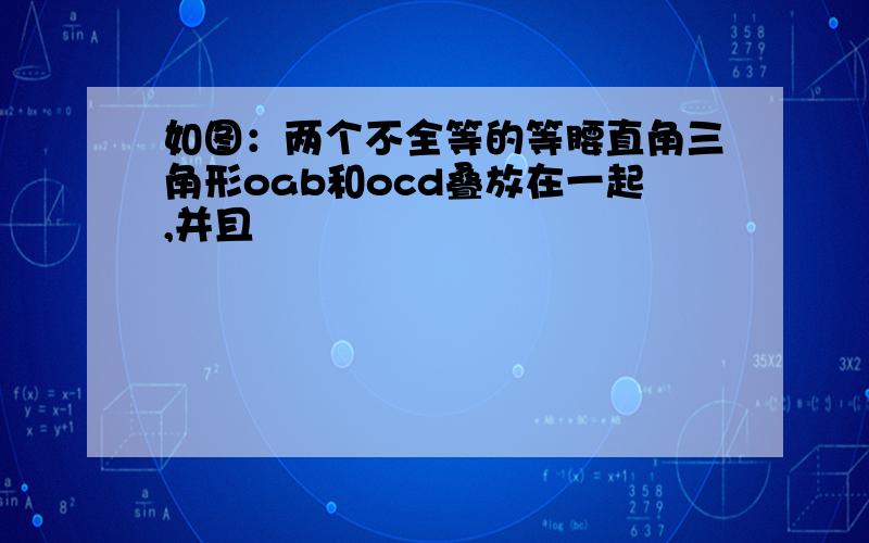 如图：两个不全等的等腰直角三角形oab和ocd叠放在一起,并且