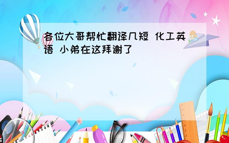 各位大哥帮忙翻译几短 化工英语 小弟在这拜谢了