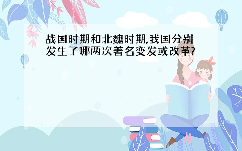 战国时期和北魏时期,我国分别发生了哪两次著名变发或改革?