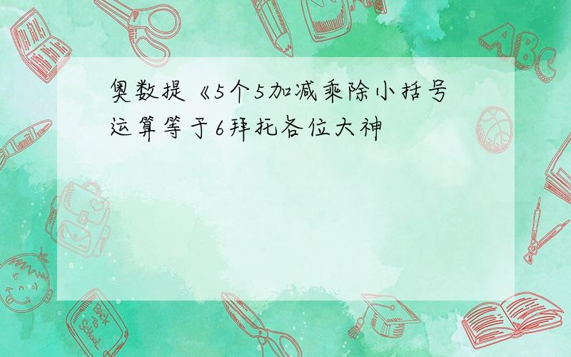 奥数提《5个5加减乘除小括号运算等于6拜托各位大神