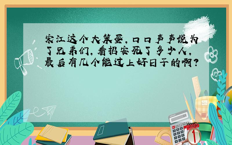 宋江这个大笨蛋,口口声声说为了兄弟们,看招安死了多少人,最后有几个能过上好日子的啊?