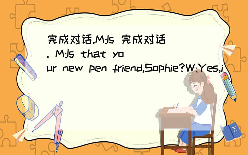 完成对话.M:Is 完成对话. M:Is that your new pen friend,Sophie?W:Yes,i