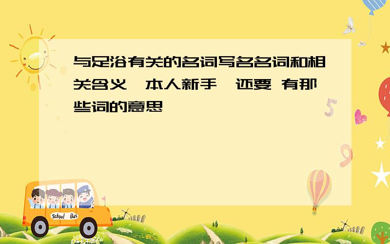 与足浴有关的名词写名名词和相关含义,本人新手,还要 有那些词的意思