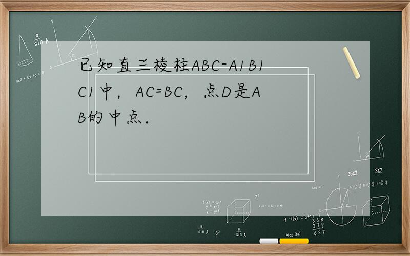 已知直三棱柱ABC-A1B1C1中，AC=BC，点D是AB的中点．