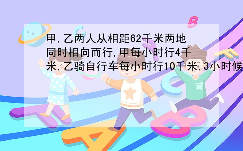 甲,乙两人从相距62千米两地同时相向而行,甲每小时行4千米,乙骑自行车每小时行10千米,3小时候、甲停止行走在原地等己、