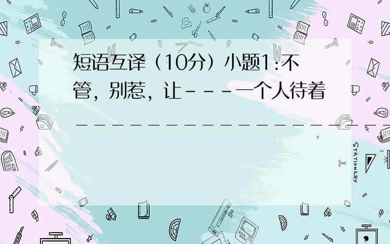 短语互译（10分）小题1:不管，别惹，让---一个人待着___________________小题2:转向，回转____