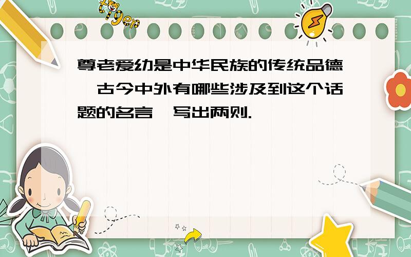 尊老爱幼是中华民族的传统品德,古今中外有哪些涉及到这个话题的名言,写出两则.