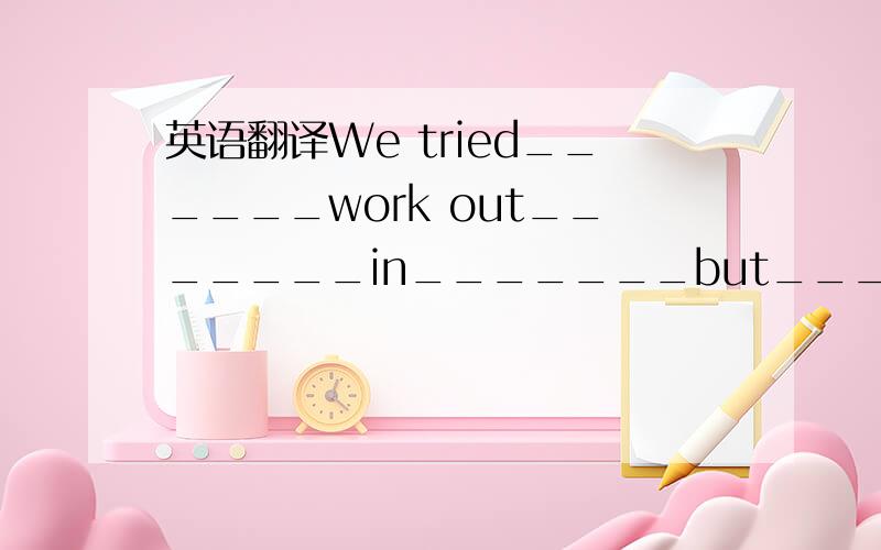 英语翻译We tried______work out_______in_______but______.