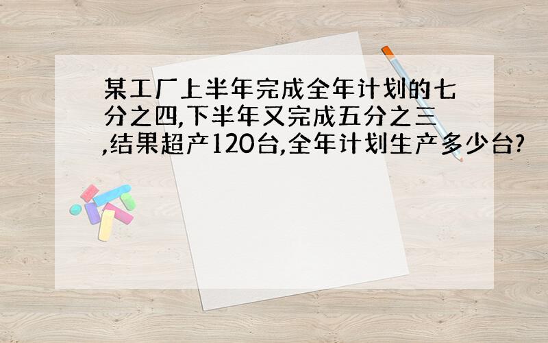 某工厂上半年完成全年计划的七分之四,下半年又完成五分之三,结果超产120台,全年计划生产多少台?