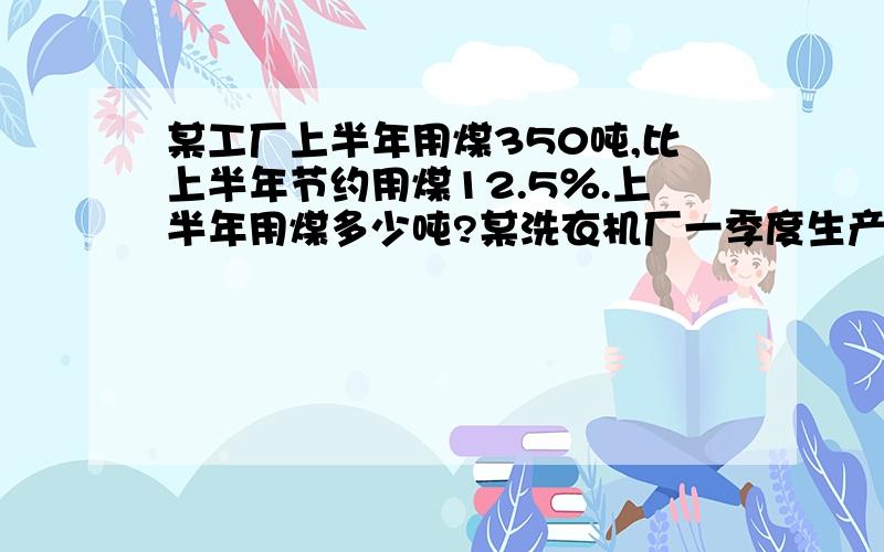 某工厂上半年用煤350吨,比上半年节约用煤12.5％.上半年用煤多少吨?某洗衣机厂一季度生产洗衣机11500