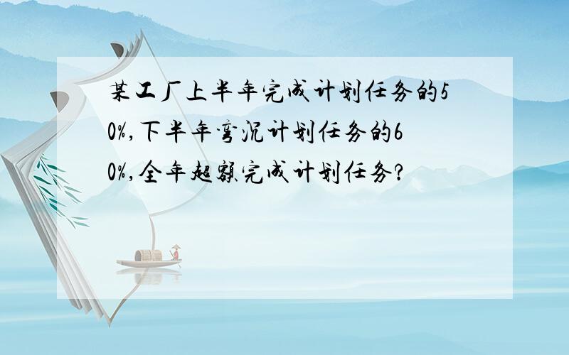 某工厂上半年完成计划任务的50%,下半年弯沉计划任务的60%,全年超额完成计划任务?