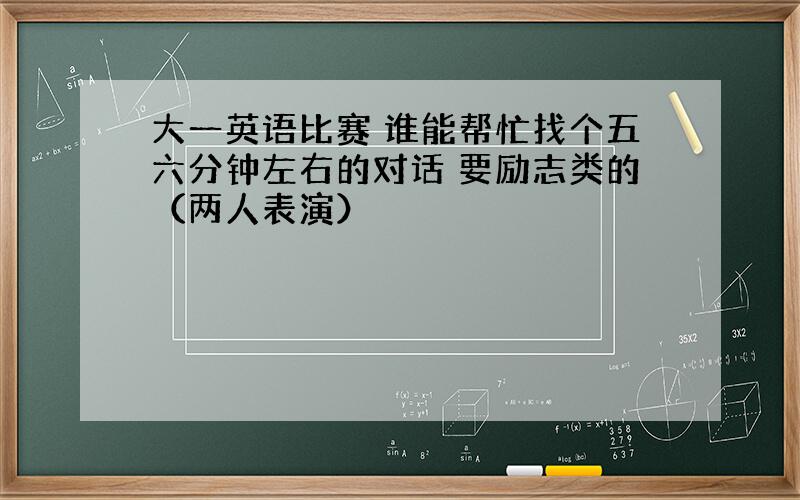 大一英语比赛 谁能帮忙找个五六分钟左右的对话 要励志类的（两人表演）