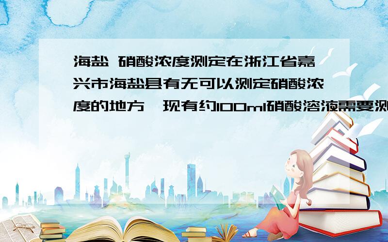 海盐 硝酸浓度测定在浙江省嘉兴市海盐县有无可以测定硝酸浓度的地方,现有约100ml硝酸溶液需要测定