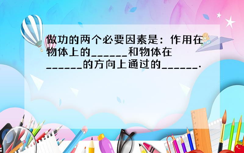 做功的两个必要因素是：作用在物体上的______和物体在______的方向上通过的______．