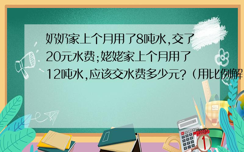 奶奶家上个月用了8吨水,交了20元水费;姥姥家上个月用了12吨水,应该交水费多少元?（用比例解）