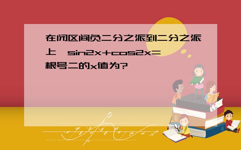 在闭区间负二分之派到二分之派上,sin2x+cos2x=根号二的x值为?