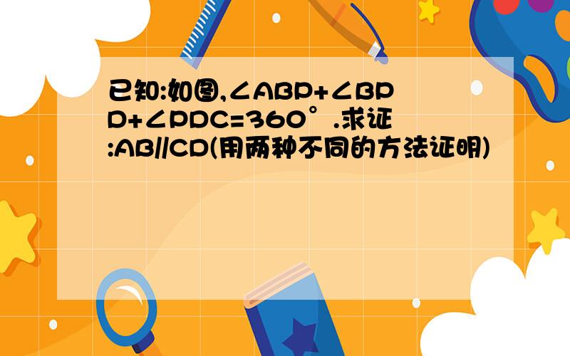 已知:如图,∠ABP+∠BPD+∠PDC=360°.求证:AB//CD(用两种不同的方法证明)